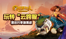 云跨服玩法来袭《疯狂原始人》手游7月更新爆料