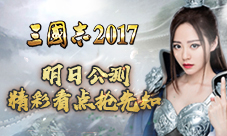 引爆全网!《三国志2017》明日公测精彩看点抢先知